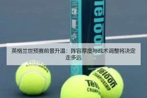 英格兰世预赛前景升温：阵容厚度与战术调整将决定走多远